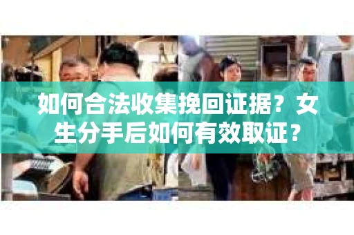 如何合法收集挽回证据?女生分手后如何有效取证? 如何合法收集挽回证据?女生分手后如何有效取证?