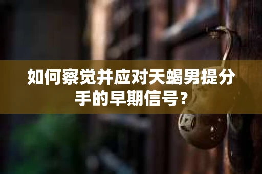如何察觉并应对天蝎男提分手的早期信号? 如何察觉并应对天蝎男提分手的早期信号?