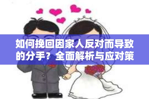 如何挽回因家人反对而导致的分手?全面解析与应对策略 如何挽回因家人反对而导致的分手?全面解析与应对策略