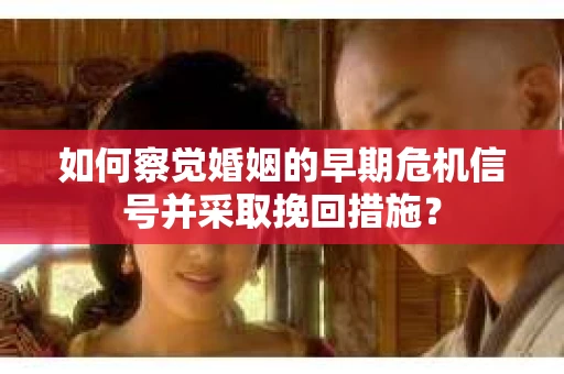 如何察觉婚姻的早期危机信号并采取挽回措施？
