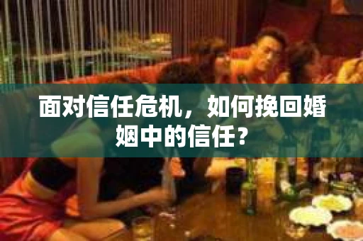 面对信任危机，如何挽回婚姻中的信任？