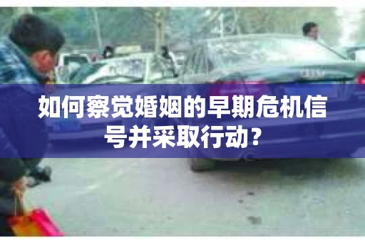 如何察觉婚姻的早期危机信号并采取行动？