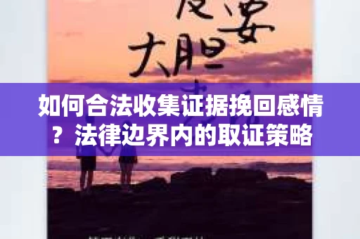 如何合法收集证据挽回感情?法律边界内的取证策略 如何合法收集证据挽回感情?法律边界内的取证策略