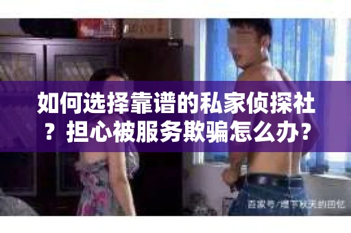 如何选择靠谱的私家侦探社？担心被服务欺骗怎么办？