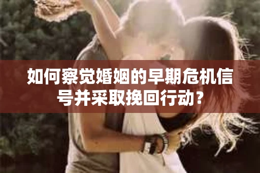 如何察觉婚姻的早期危机信号并采取挽回行动? 如何察觉婚姻的早期危机信号并采取挽回行动?