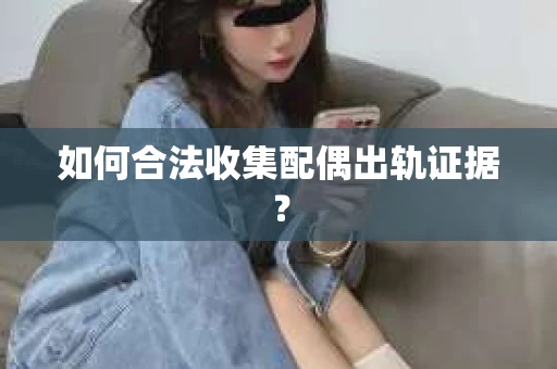 如何合法收集配偶出轨证据? 如何合法收集配偶出轨证据?