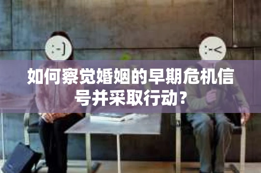 如何察觉婚姻的早期危机信号并采取行动？