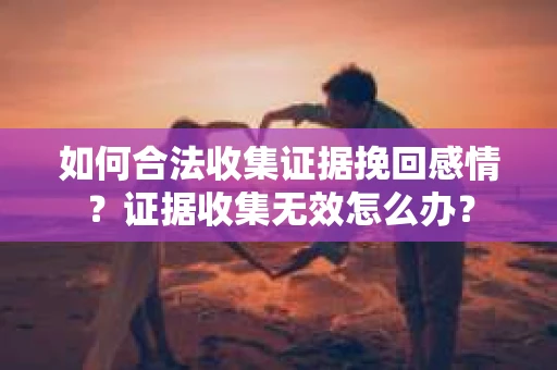 如何合法收集证据挽回感情？证据收集无效怎么办？