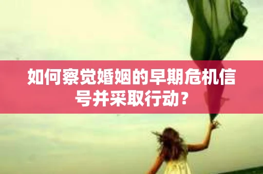 如何察觉婚姻的早期危机信号并采取行动？