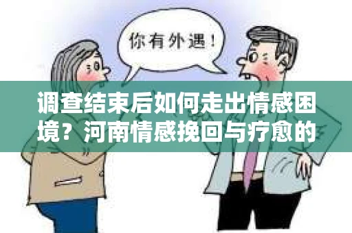 调查结束后如何走出情感困境？河南情感挽回与疗愈的实用方法