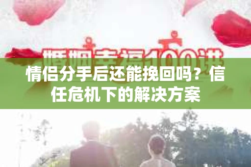 情侣分手后还能挽回吗？信任危机下的解决方案