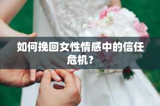 如何挽回女性情感中的信任危机？