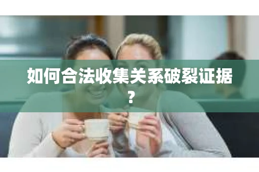 如何合法收集关系破裂证据？