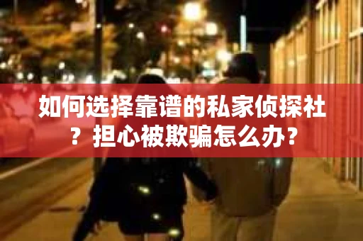 如何选择靠谱的私家侦探社？担心被欺骗怎么办？