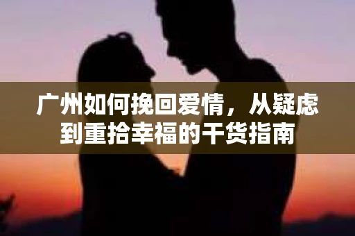 广州如何挽回爱情，从疑虑到重拾幸福的干货指南
