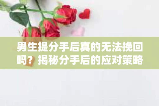 男生提分手后真的无法挽回吗？揭秘分手后的应对策略