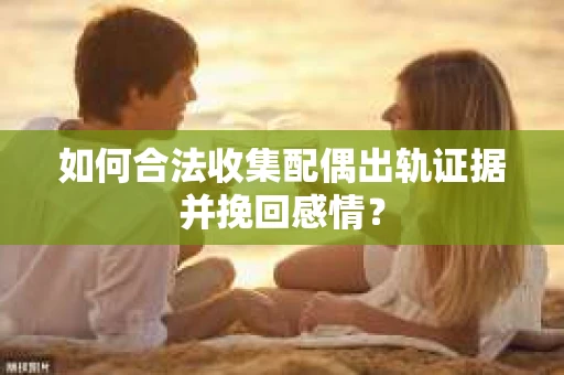 如何合法收集配偶出轨证据并挽回感情？