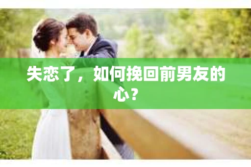 失恋了，如何挽回前男友的心？