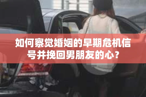 如何察觉婚姻的早期危机信号并挽回男朋友的心? 如何察觉婚姻的早期危机信号并挽回男朋友的心?