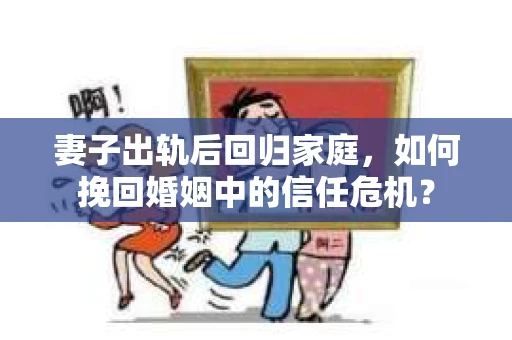 妻子出轨后回归家庭，如何挽回婚姻中的信任危机？