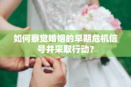 如何察觉婚姻的早期危机信号并采取行动? 如何察觉婚姻的早期危机信号并采取行动?