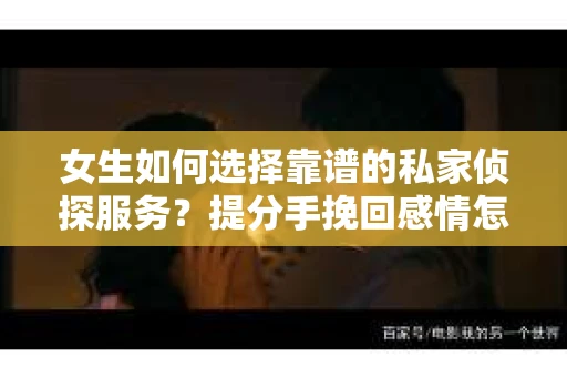 女生如何选择靠谱的私家侦探服务？提分手挽回感情怎么办？