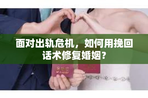 面对出轨危机，如何用挽回话术修复婚姻？