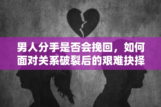 男人分手是否会挽回,如何面对关系破裂后的艰难抉择? 男人分手是否会挽回,如何面对关系破裂后的艰难抉择?