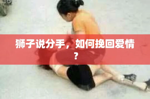 狮子说分手,如何挽回爱情? 狮子说分手,如何挽回爱情?