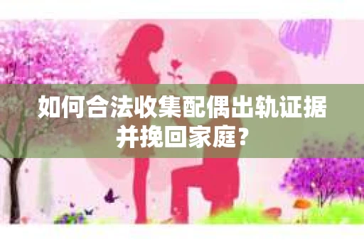 如何合法收集配偶出轨证据并挽回家庭? 如何合法收集配偶出轨证据并挽回家庭?