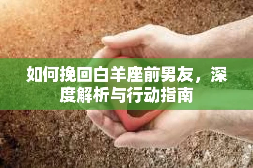 如何挽回白羊座前男友，深度解析与行动指南