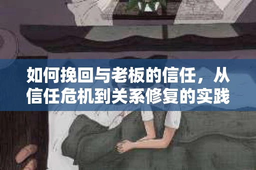 如何挽回与老板的信任，从信任危机到关系修复的实践指南