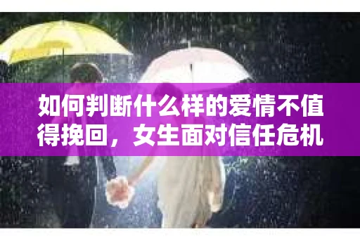 如何判断什么样的爱情不值得挽回，女生面对信任危机怎么办？
