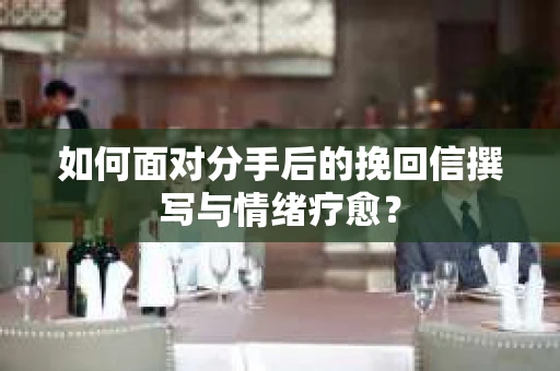 如何面对分手后的挽回信撰写与情绪疗愈？