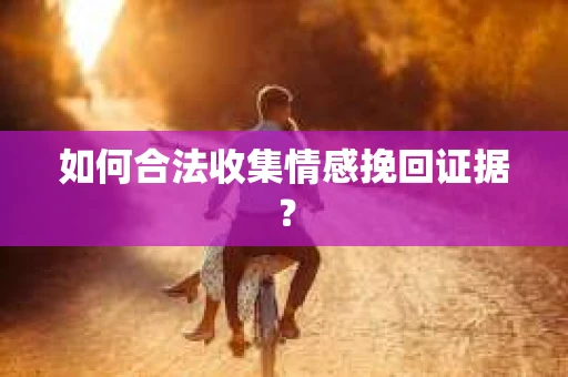 如何合法收集情感挽回证据？