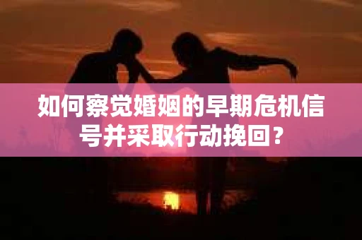 如何察觉婚姻的早期危机信号并采取行动挽回? 如何察觉婚姻的早期危机信号并采取行动挽回?