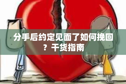 分手后约定见面了如何挽回？干货指南