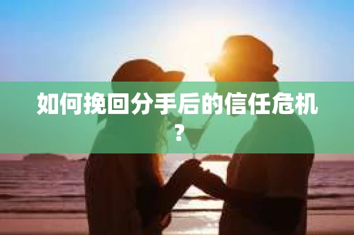 如何挽回分手后的信任危机? 如何挽回分手后的信任危机?