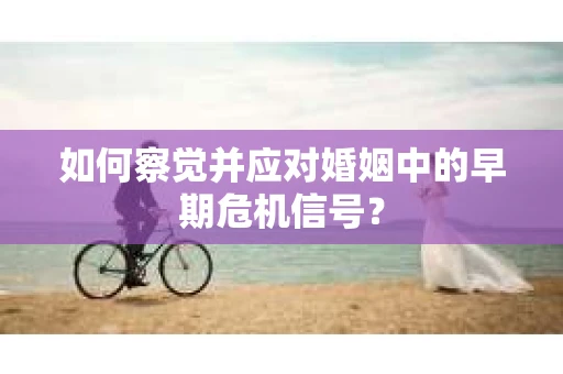 如何察觉并应对婚姻中的早期危机信号? 如何察觉并应对婚姻中的早期危机信号?