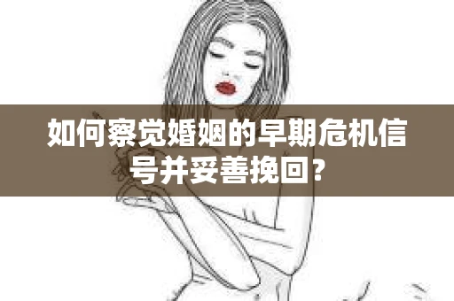 如何察觉婚姻的早期危机信号并妥善挽回? 如何察觉婚姻的早期危机信号并妥善挽回?