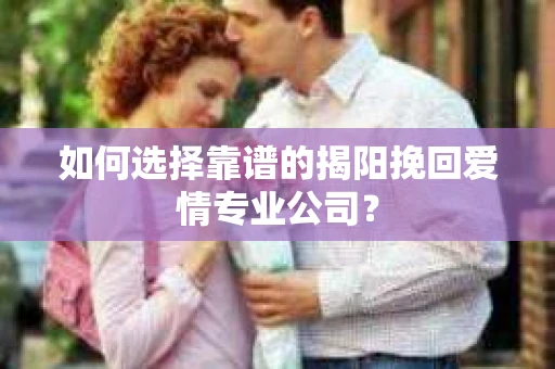 如何选择靠谱的揭阳挽回爱情专业公司? 如何选择靠谱的揭阳挽回爱情专业公司?