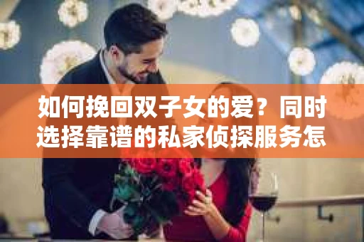如何挽回双子女的爱？同时选择靠谱的私家侦探服务怎么办？