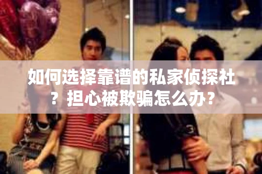 如何选择靠谱的私家侦探社？担心被欺骗怎么办？