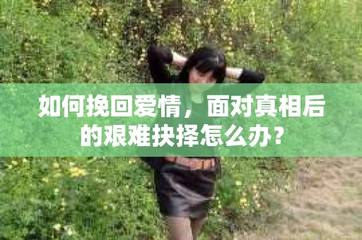 如何挽回爱情，面对真相后的艰难抉择怎么办？