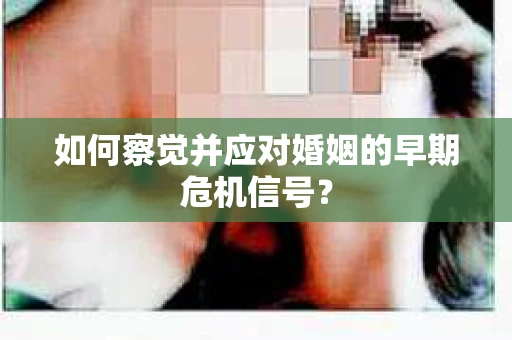 如何察觉并应对婚姻的早期危机信号? 如何察觉并应对婚姻的早期危机信号?