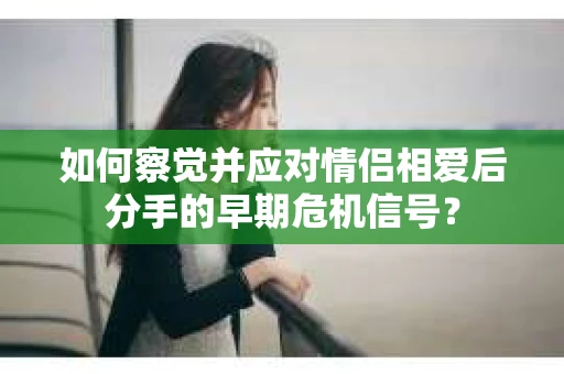 如何察觉并应对情侣相爱后分手的早期危机信号? 如何察觉并应对情侣相爱后分手的早期危机信号?