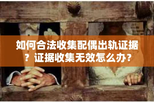 如何合法收集配偶出轨证据?证据收集无效怎么办? 如何合法收集配偶出轨证据?证据收集无效怎么办?