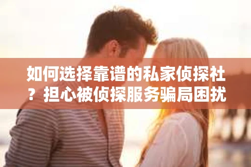 如何选择靠谱的私家侦探社？担心被侦探服务骗局困扰怎么办？