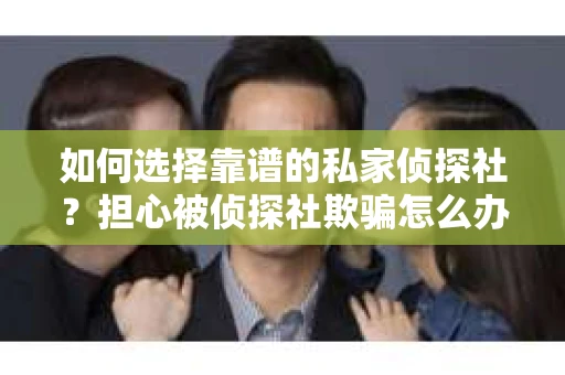 如何选择靠谱的私家侦探社?担心被侦探社欺骗怎么办? 如何选择靠谱的私家侦探社?担心被侦探社欺骗怎么办?