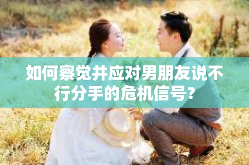 如何察觉并应对男朋友说不行分手的危机信号？